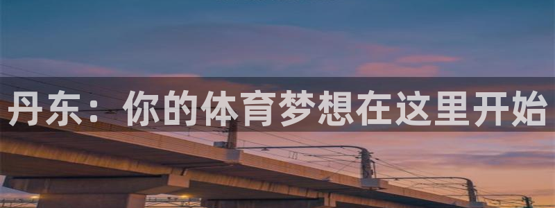 凯发官方正版app娱乐:丹东:你的体育梦想在这里开始
