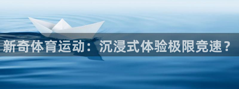 凯发官网下载平台注册流程图:新奇体育运动:沉浸式体验极限竞速